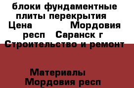 блоки фундаментные,плиты перекрытия › Цена ­ 1 000 - Мордовия респ., Саранск г. Строительство и ремонт » Материалы   . Мордовия респ.,Саранск г.